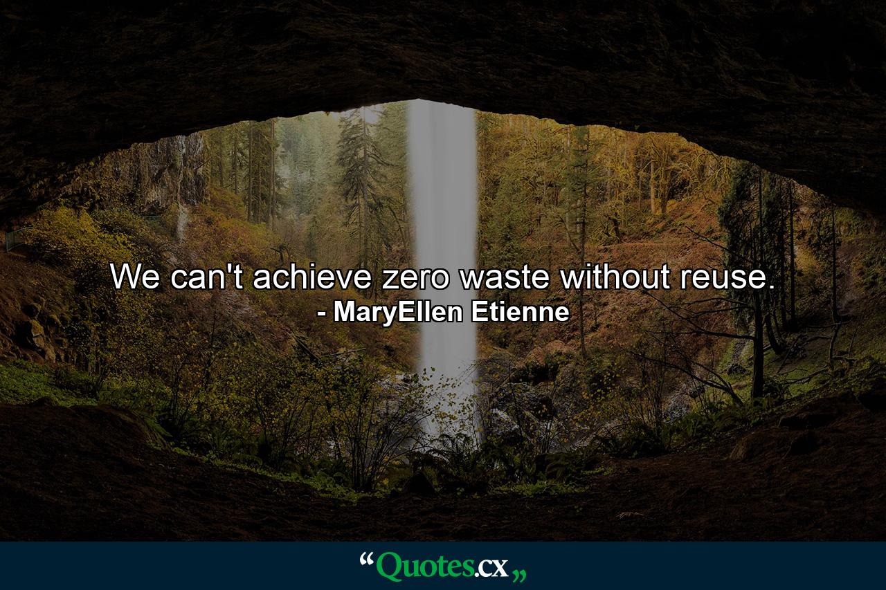 We can't achieve zero waste without reuse. - Quote by MaryEllen Etienne