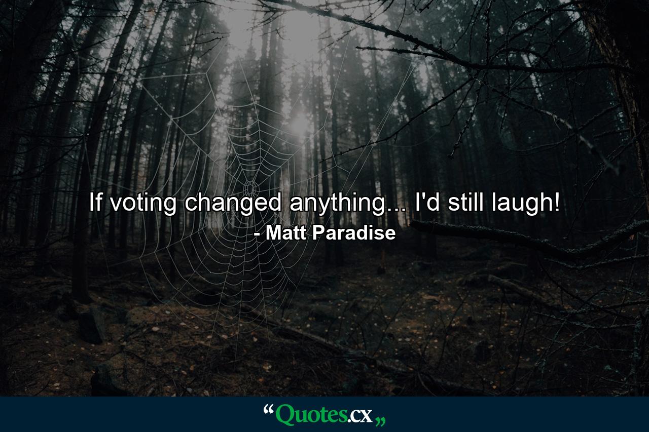 If voting changed anything... I'd still laugh! - Quote by Matt Paradise