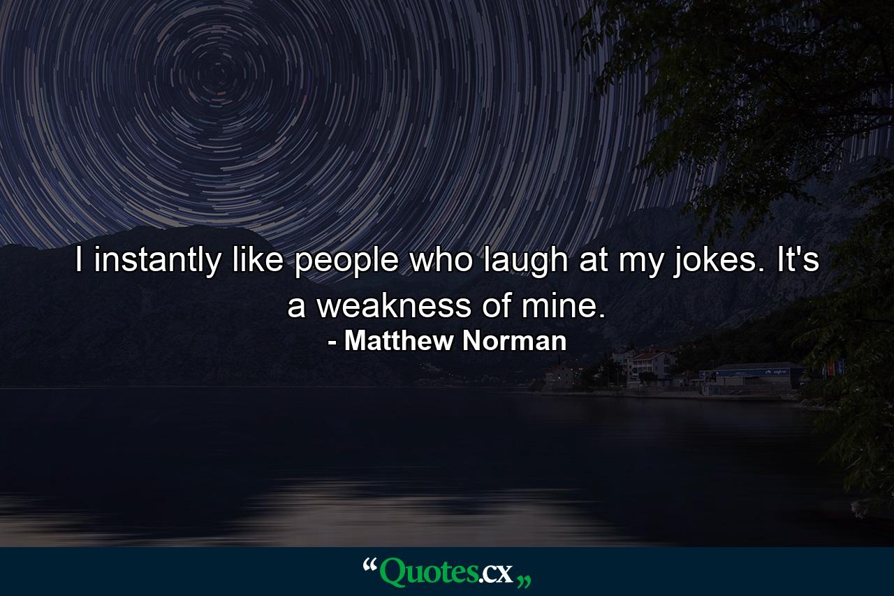 I instantly like people who laugh at my jokes. It's a weakness of mine. - Quote by Matthew Norman