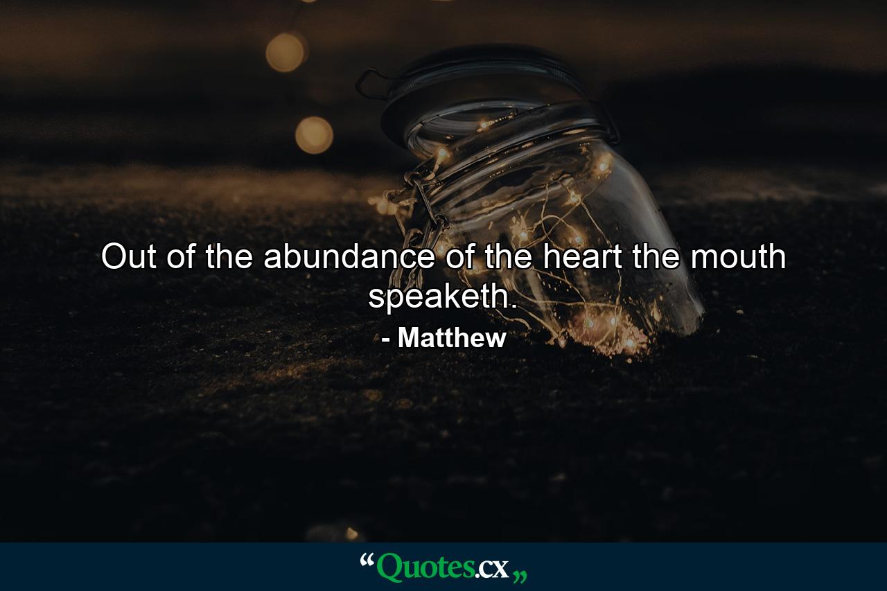 Out of the abundance of the heart the mouth speaketh. - Quote by Matthew