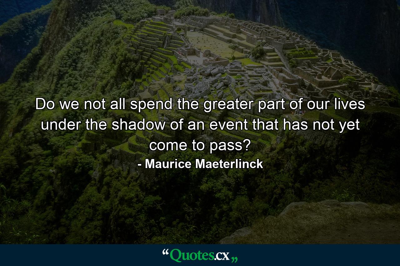 Do we not all spend the greater part of our lives under the shadow of an event that has not yet come to pass? - Quote by Maurice Maeterlinck