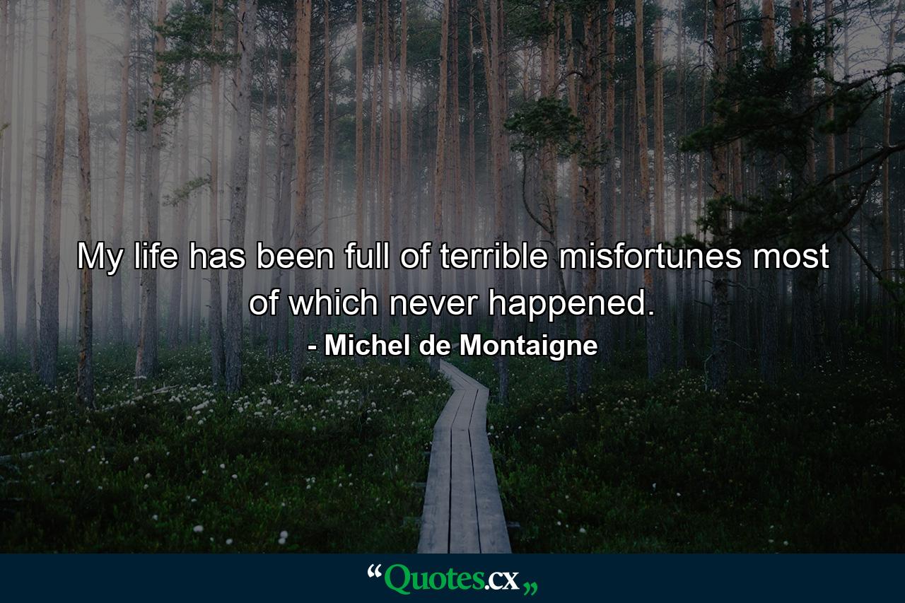 My life has been full of terrible misfortunes  most of which never happened. - Quote by Michel de Montaigne