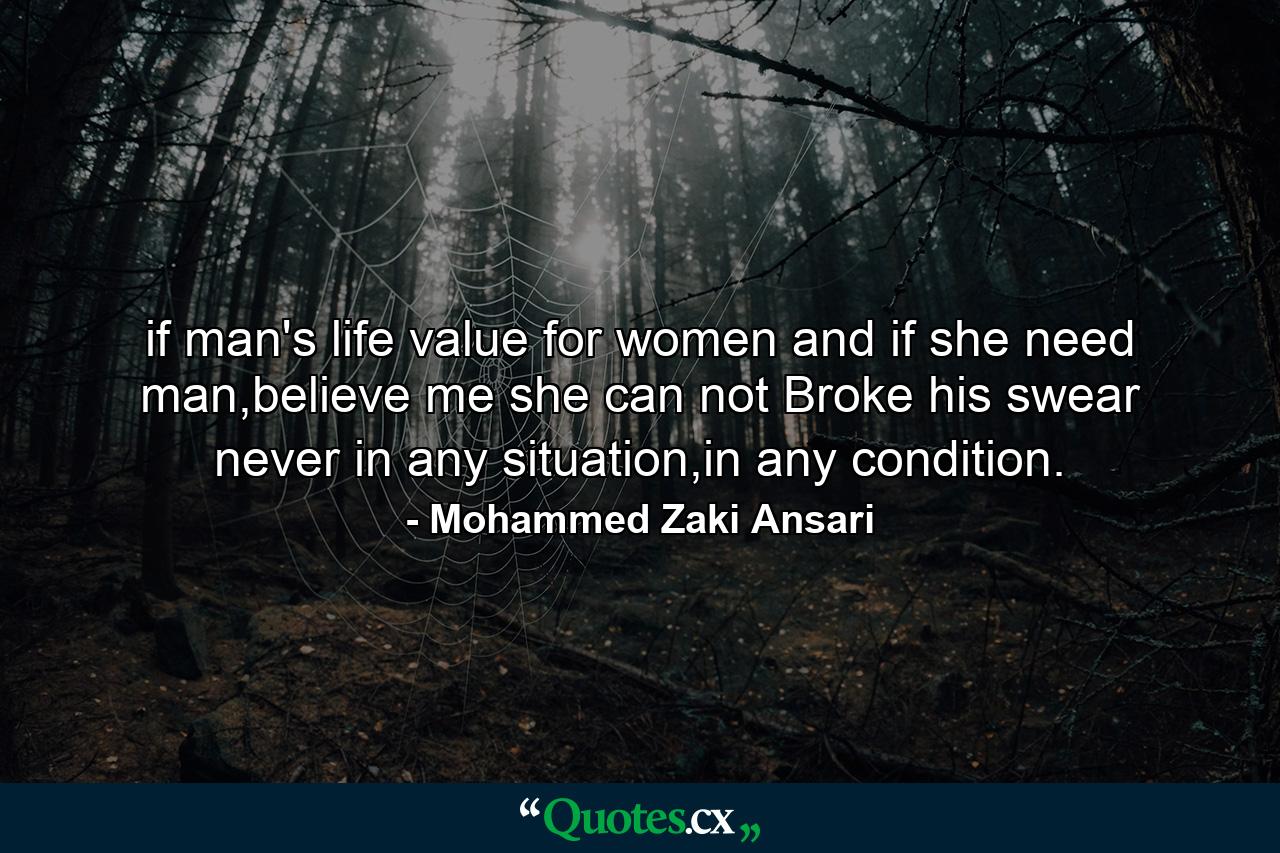 if man's life value for women and if she need man,believe me she can not Broke his swear never in any situation,in any condition. - Quote by Mohammed Zaki Ansari