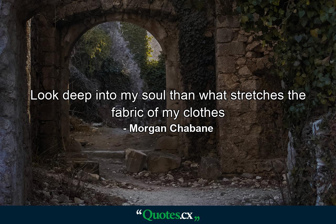 Look deep into my soul than what stretches the fabric of my clothes - Quote by Morgan Chabane