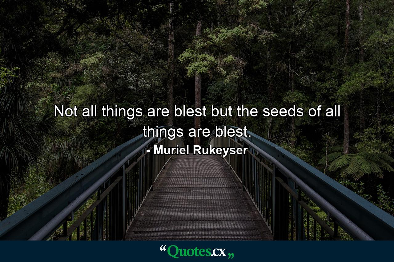 Not all things are blest  but the seeds of all things are blest. - Quote by Muriel Rukeyser