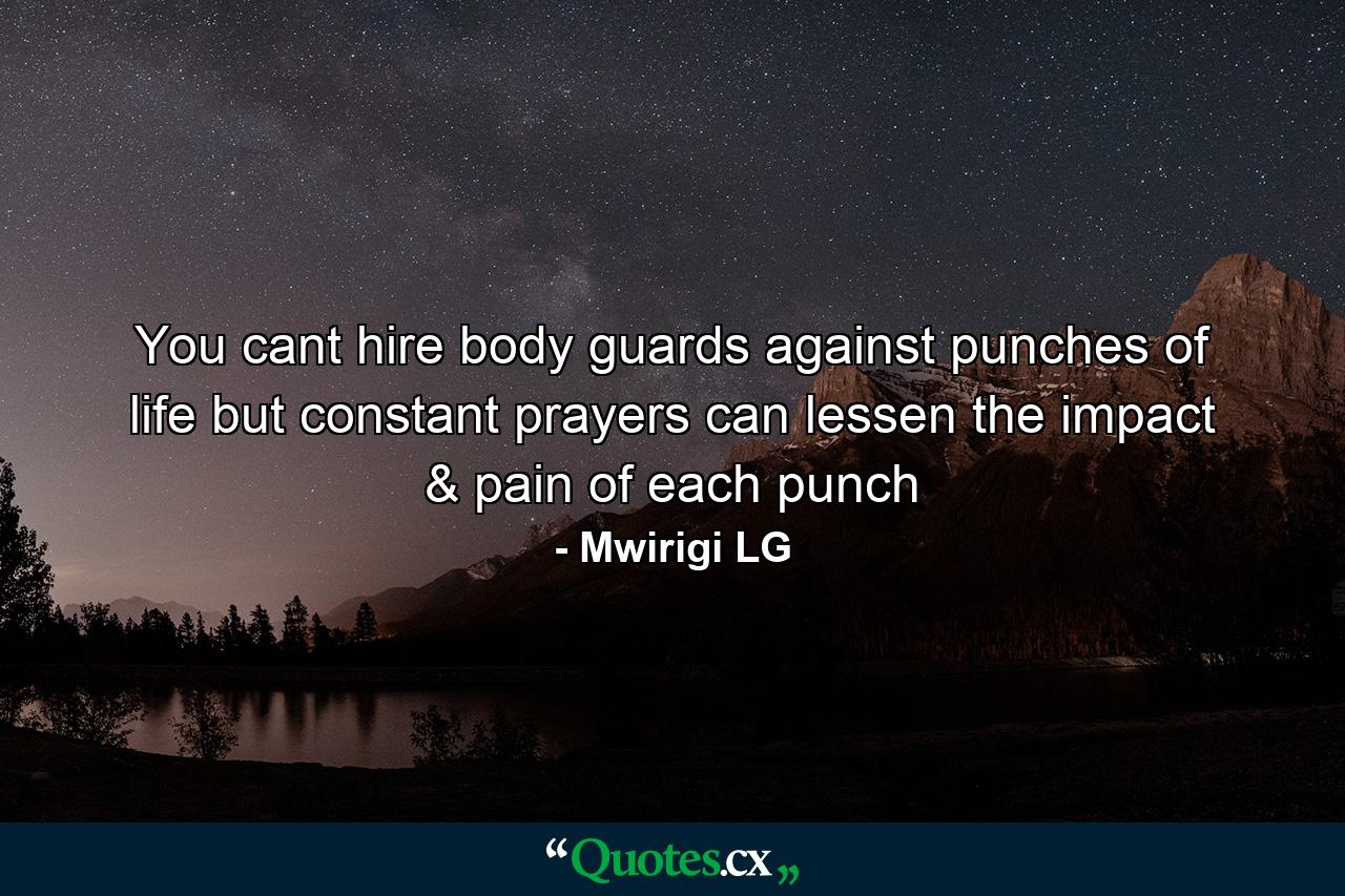 You cant hire body guards against punches of life but constant prayers can lessen the impact & pain of each punch - Quote by Mwirigi LG