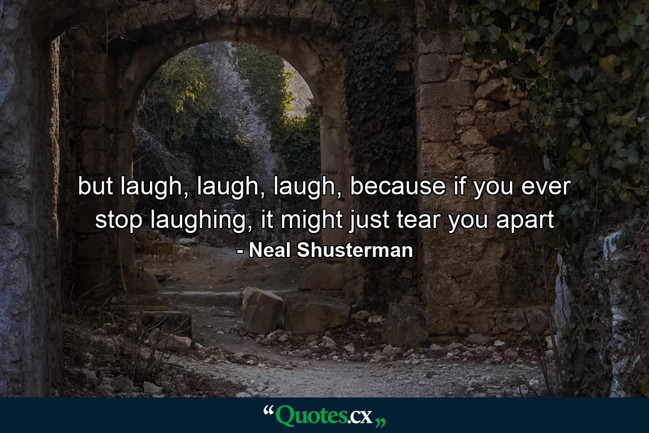 but laugh, laugh, laugh, because if you ever stop laughing, it might just tear you apart - Quote by Neal Shusterman