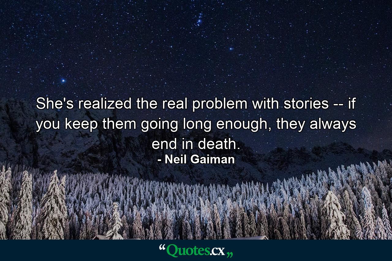 She's realized the real problem with stories -- if you keep them going long enough, they always end in death. - Quote by Neil Gaiman