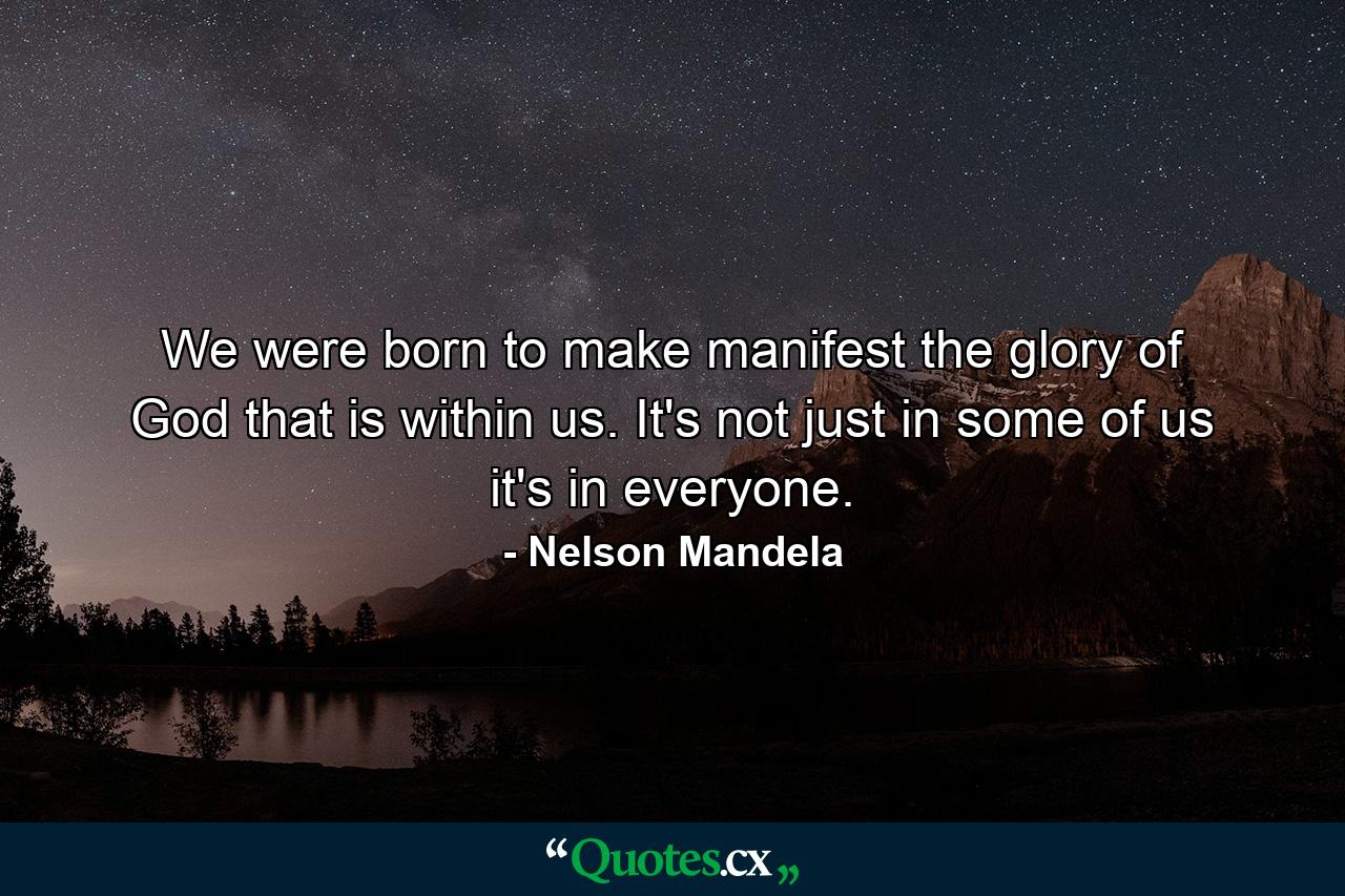 We were born to make manifest the glory of God that is within us. It's not just in some of us  it's in everyone. - Quote by Nelson Mandela