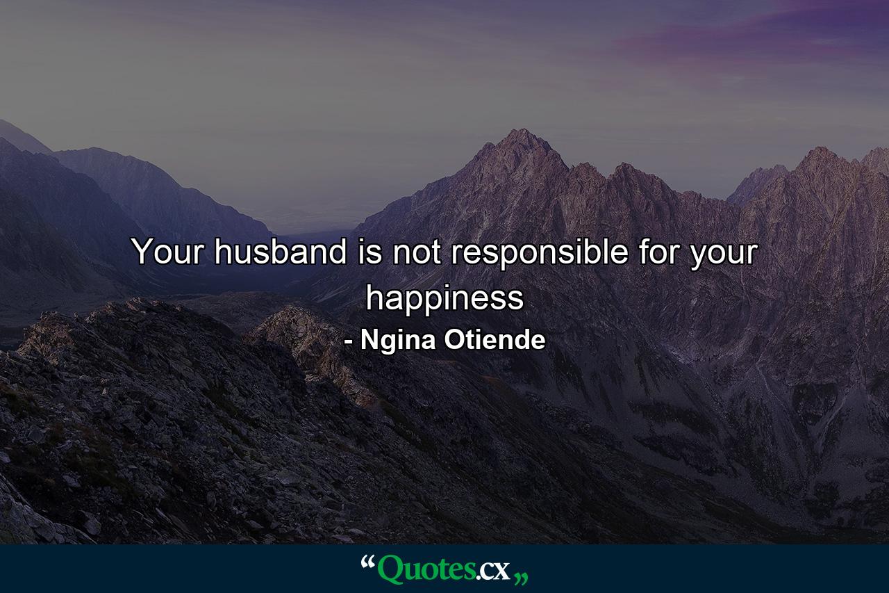 Your husband is not responsible for your happiness - Quote by Ngina Otiende