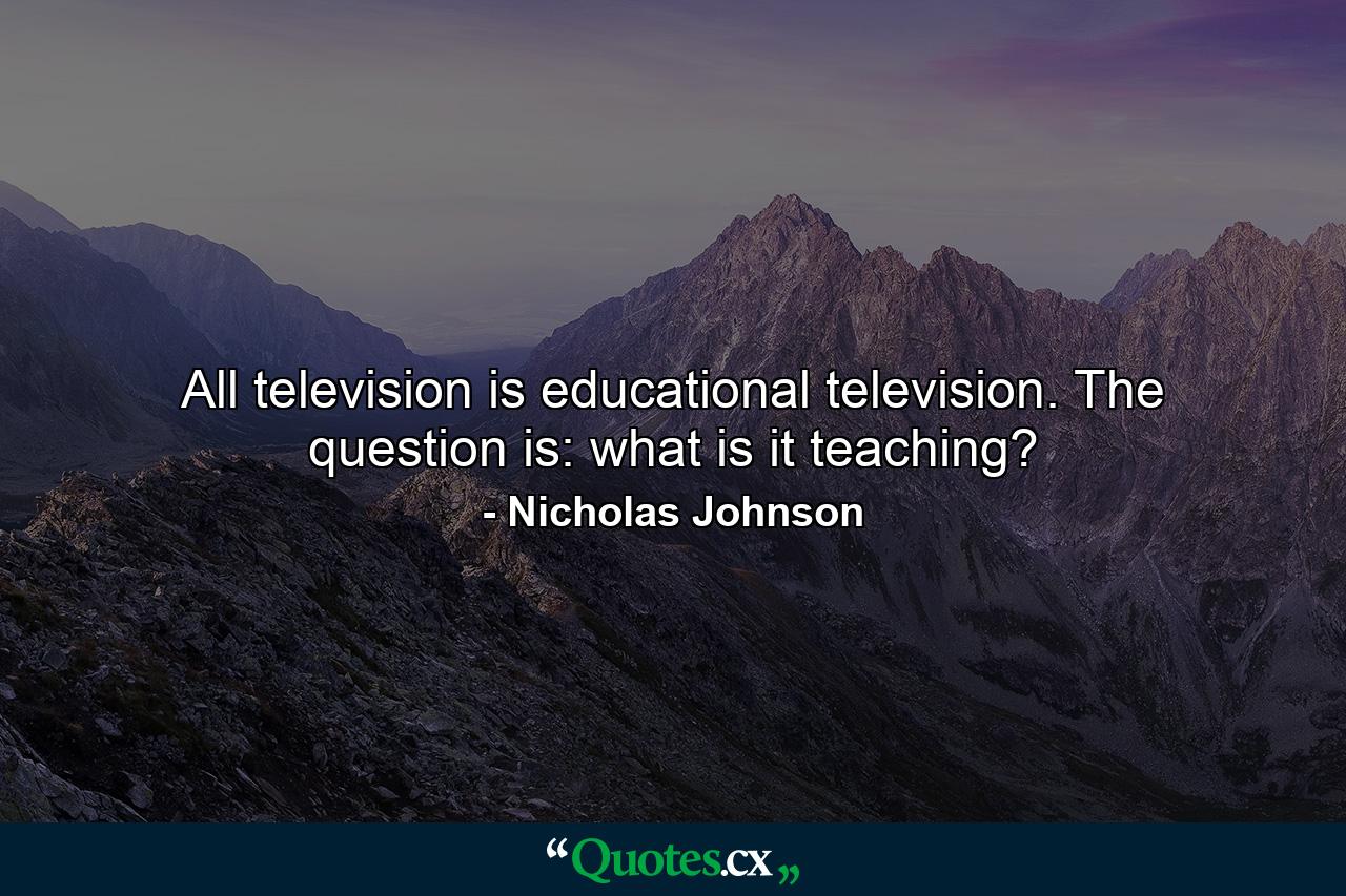 All television is educational television. The question is: what is it teaching? - Quote by Nicholas Johnson