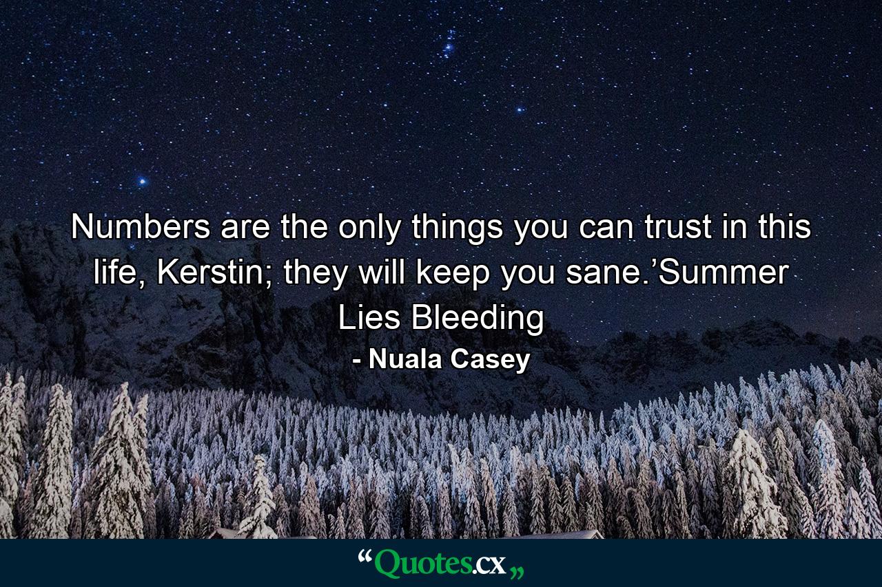 Numbers are the only things you can trust in this life, Kerstin; they will keep you sane.’Summer Lies Bleeding - Quote by Nuala Casey