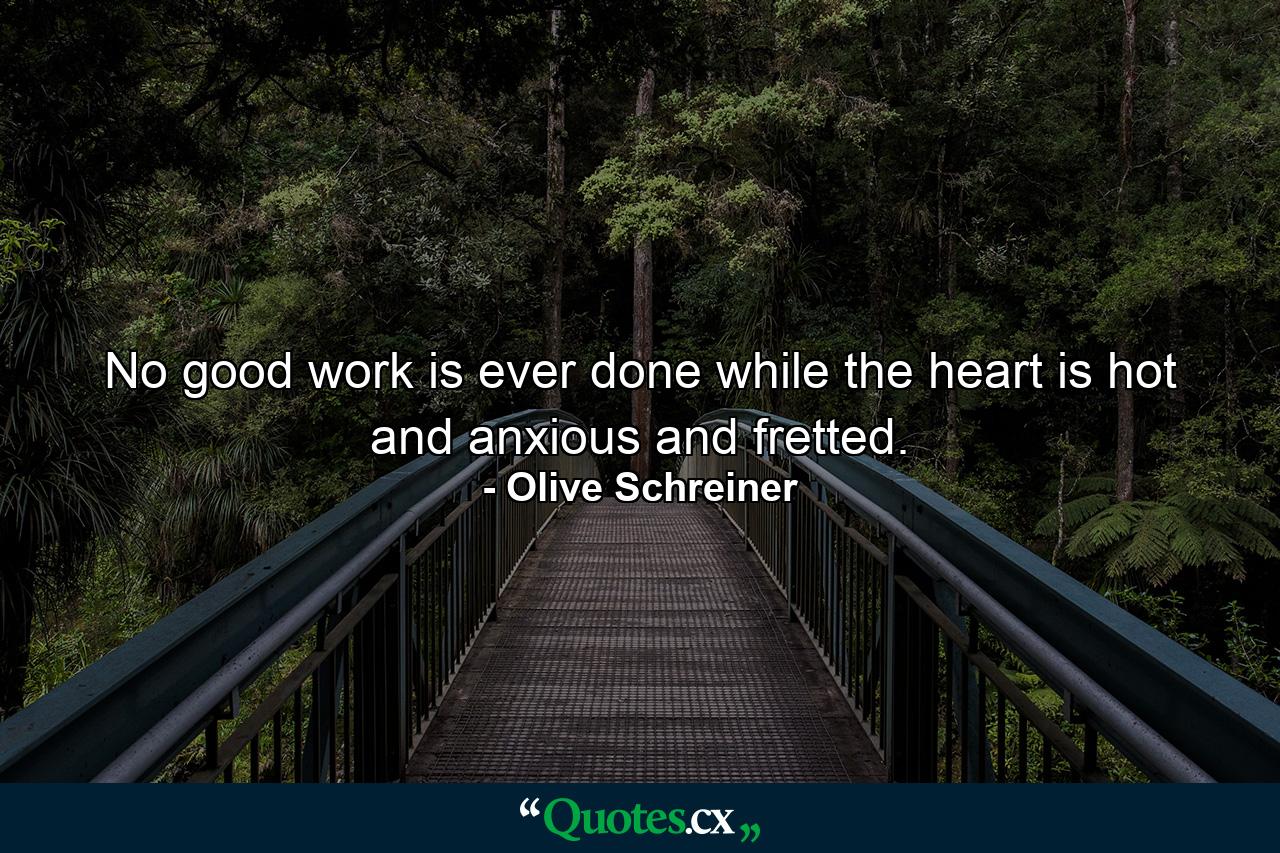 No good work is ever done while the heart is hot and anxious and fretted. - Quote by Olive Schreiner