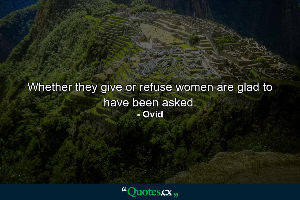 Whether they give or refuse  women are glad to have been asked. - Quote by Ovid