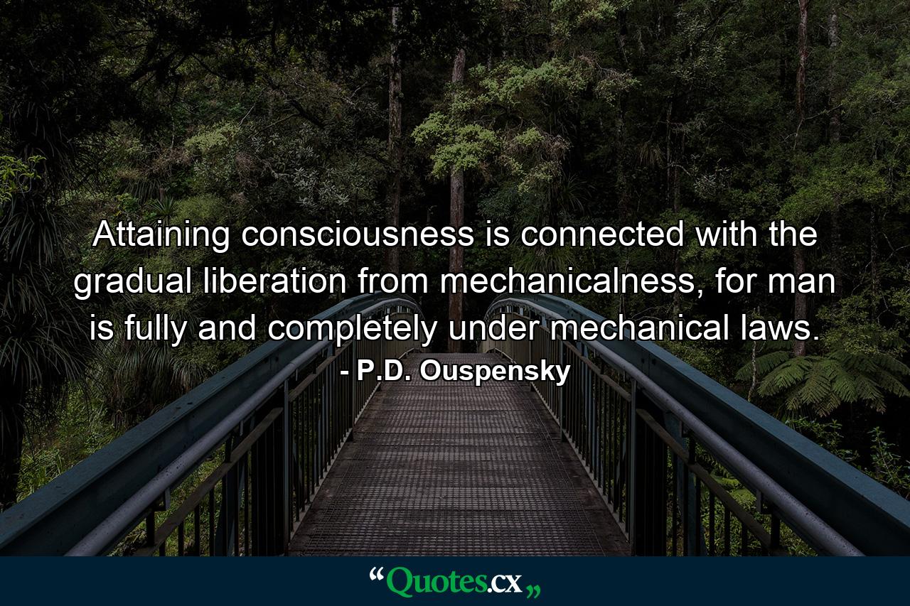 Attaining consciousness is connected with the gradual liberation from mechanicalness, for man is fully and completely under mechanical laws. - Quote by P.D. Ouspensky