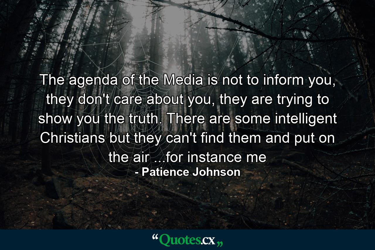 The agenda of the Media is not to inform you, they don't care about you, they are trying to show you the truth. There are some intelligent Christians but they can't find them and put on the air ...for instance me - Quote by Patience Johnson