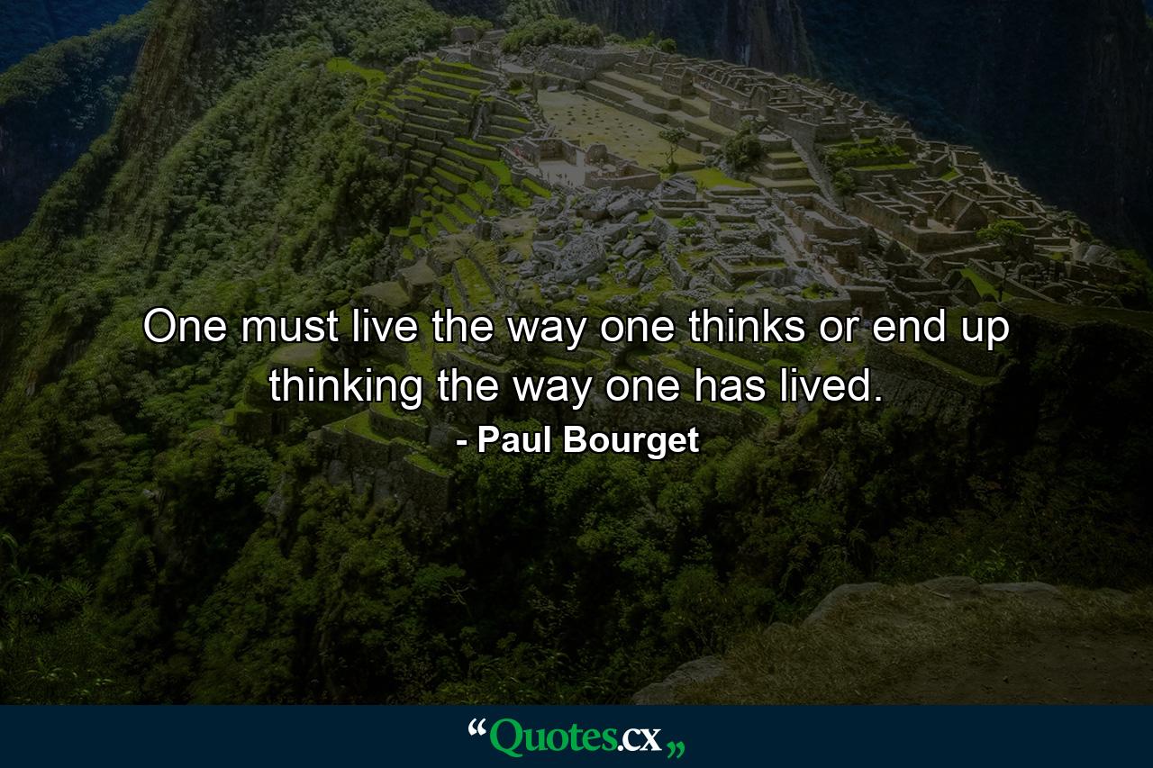 One must live the way one thinks or end up thinking the way one has lived. - Quote by Paul Bourget