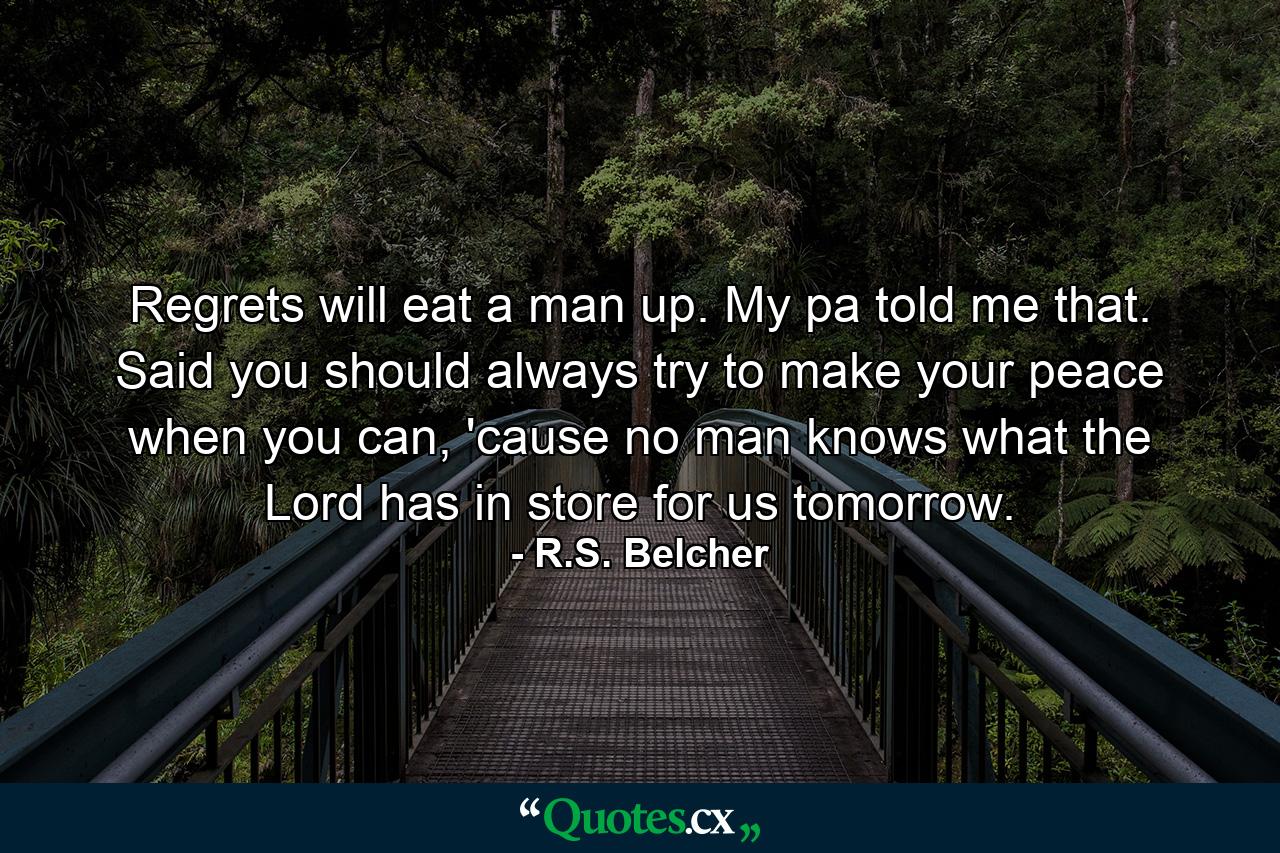 Regrets will eat a man up. My pa told me that. Said you should always try to make your peace when you can, 'cause no man knows what the Lord has in store for us tomorrow. - Quote by R.S. Belcher