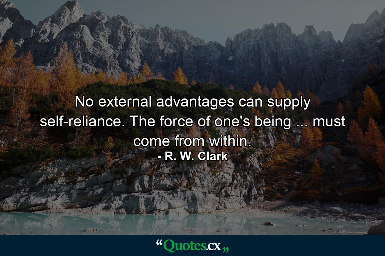 No external advantages can supply self-reliance. The force of one's being ... must come from within. - Quote by R. W. Clark