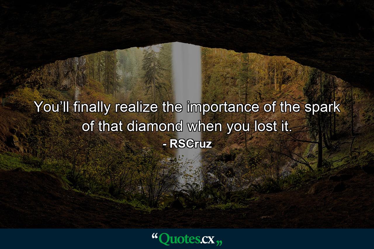 You’ll finally realize the importance of the spark of that diamond when you lost it. - Quote by RSCruz