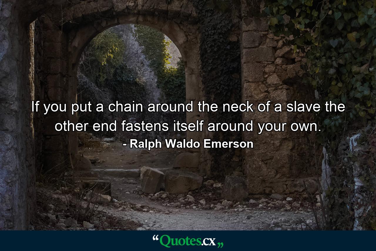 If you put a chain around the neck of a slave  the other end fastens itself around your own. - Quote by Ralph Waldo Emerson