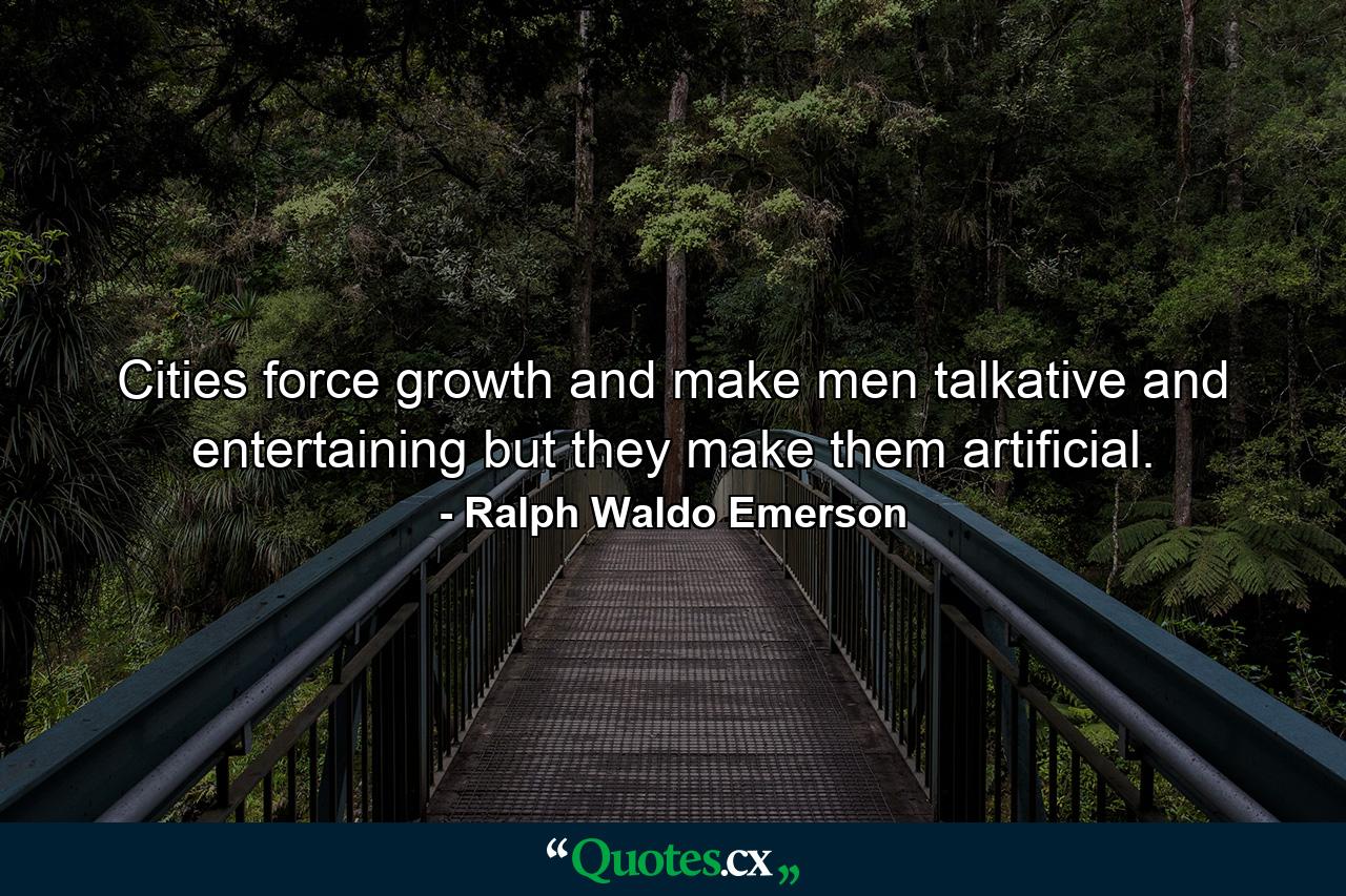 Cities force growth and make men talkative and entertaining  but they make them artificial. - Quote by Ralph Waldo Emerson