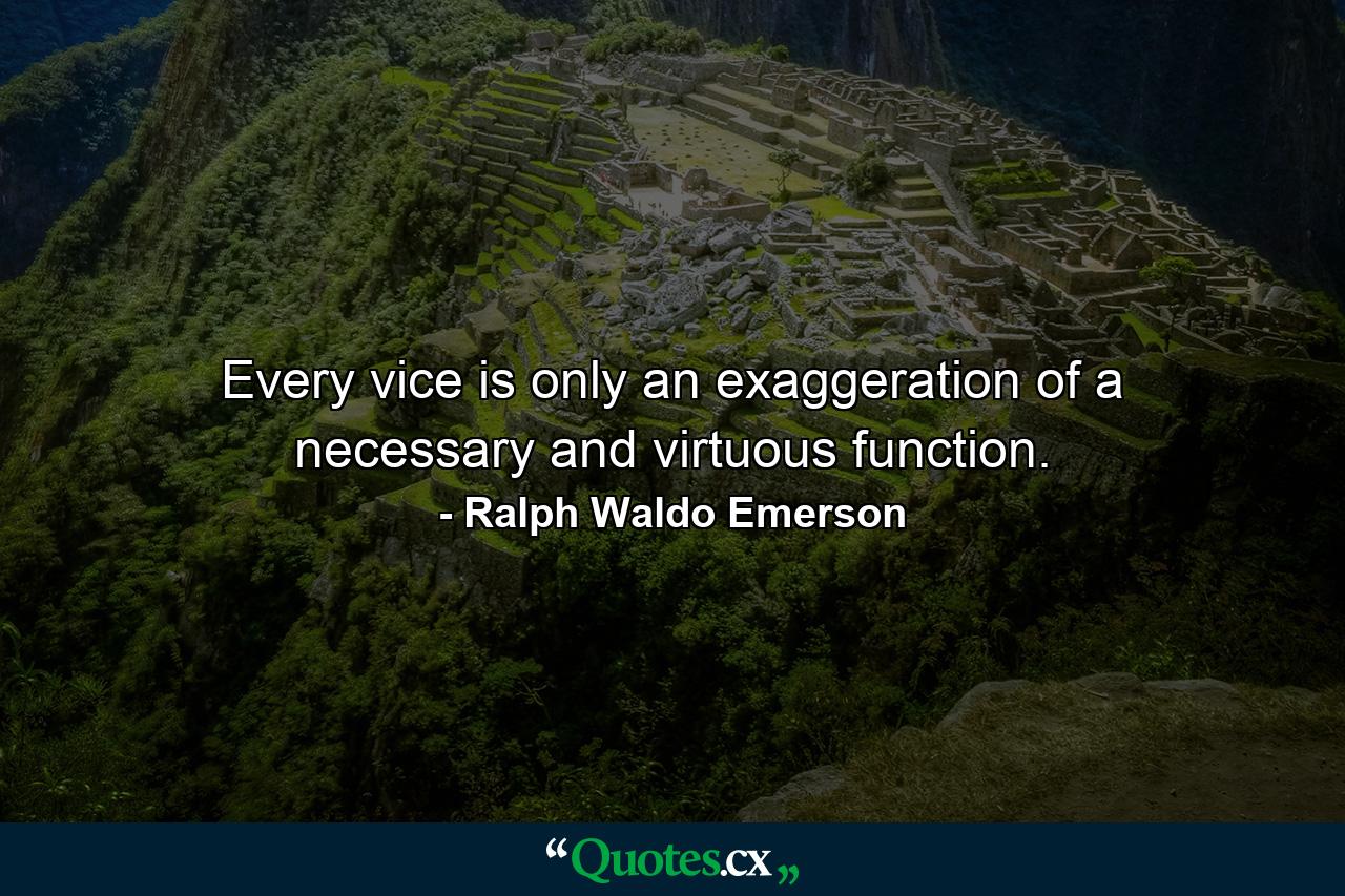 Every vice is only an exaggeration of a necessary and virtuous function. - Quote by Ralph Waldo Emerson