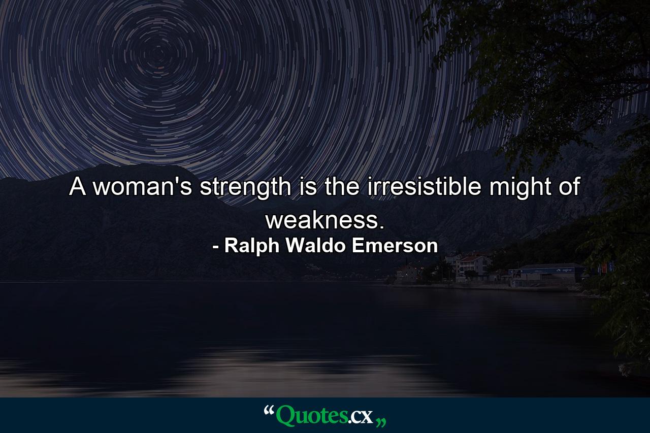 A woman's strength is the irresistible might of weakness. - Quote by Ralph Waldo Emerson