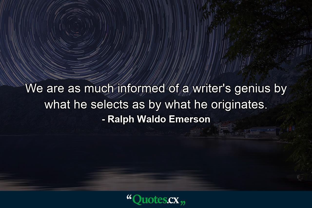 We are as much informed of a writer's genius by what he selects as by what he originates. - Quote by Ralph Waldo Emerson