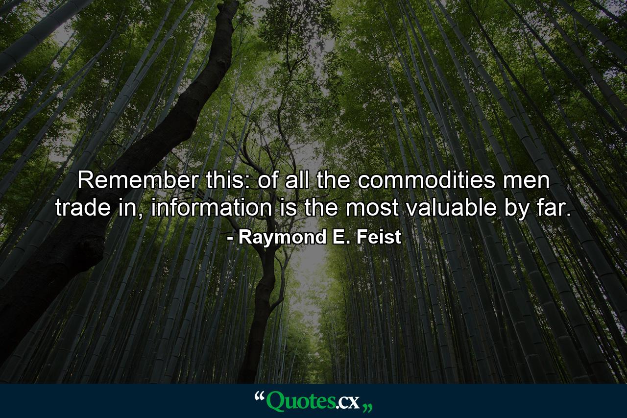 Remember this: of all the commodities men trade in, information is the most valuable by far. - Quote by Raymond E. Feist