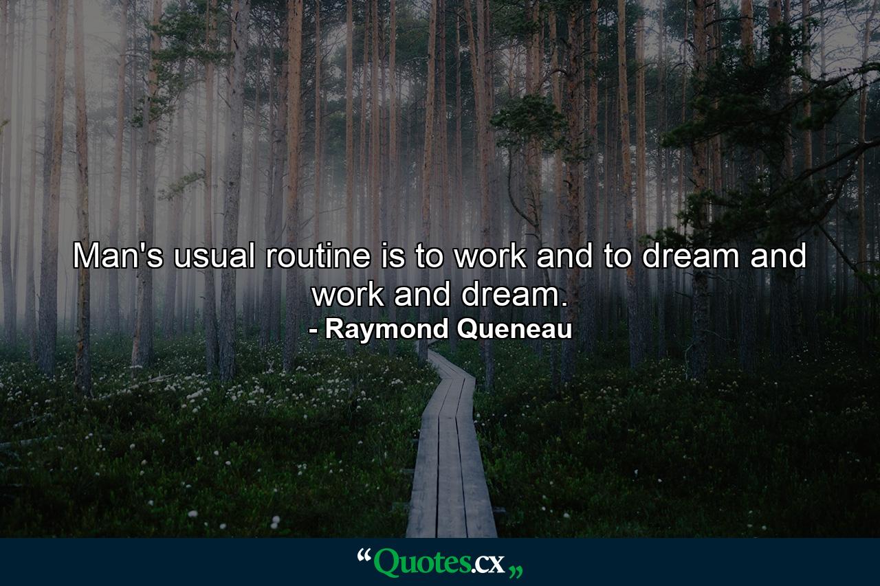 Man's usual routine is to work and to dream and work and dream. - Quote by Raymond Queneau