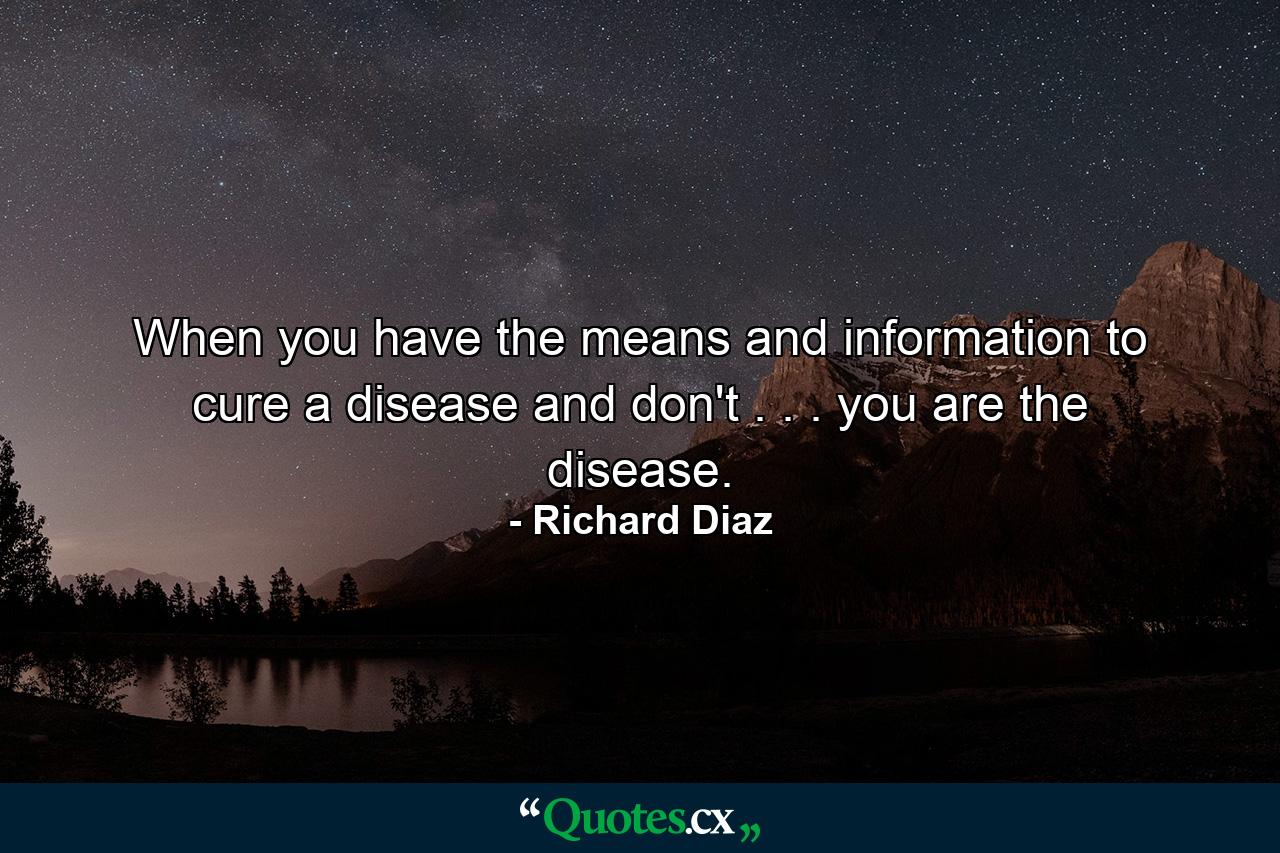 When you have the means and information to cure a disease and don't . . . you are the disease. - Quote by Richard Diaz