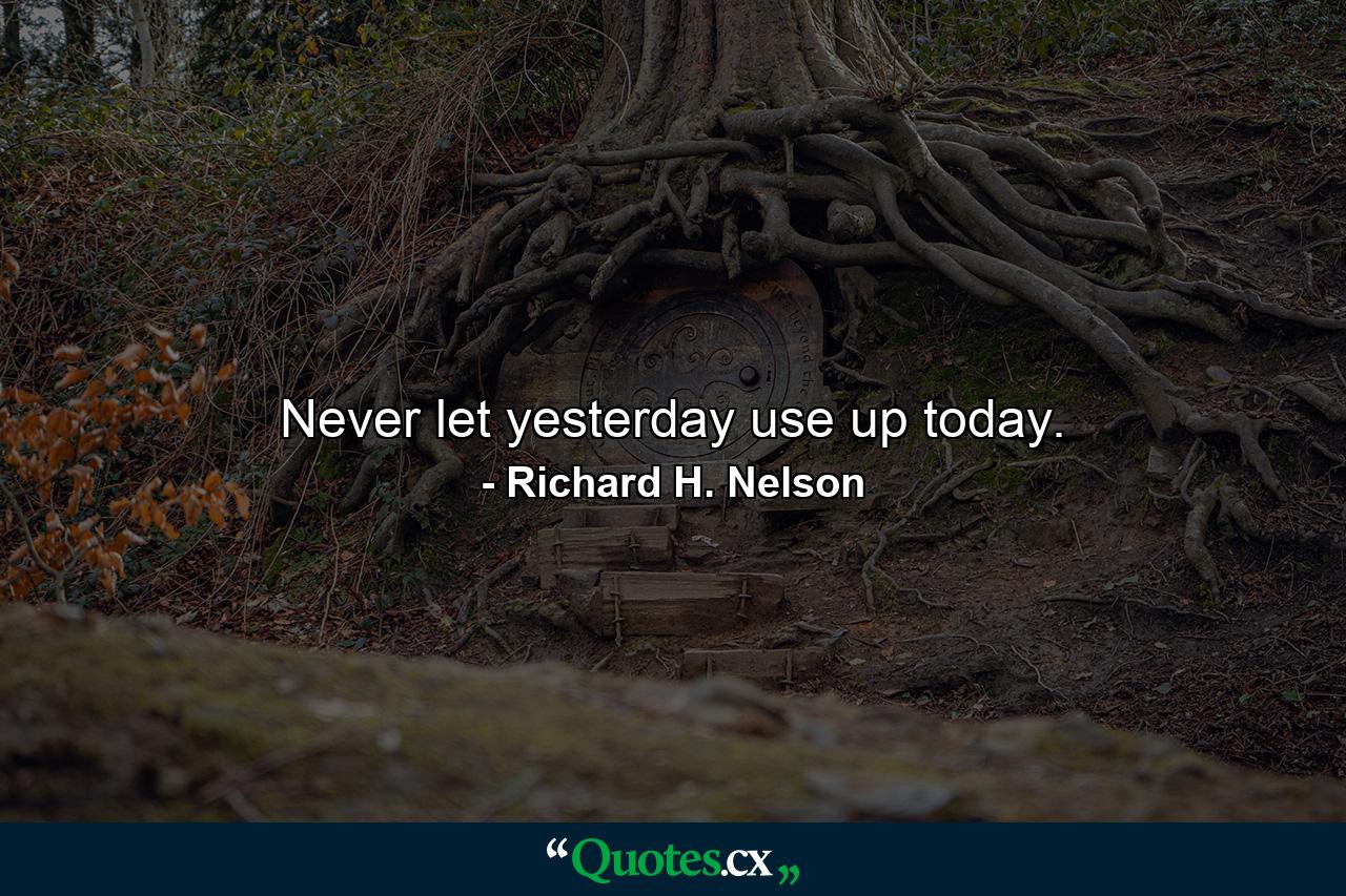 Never let yesterday use up today. - Quote by Richard H. Nelson