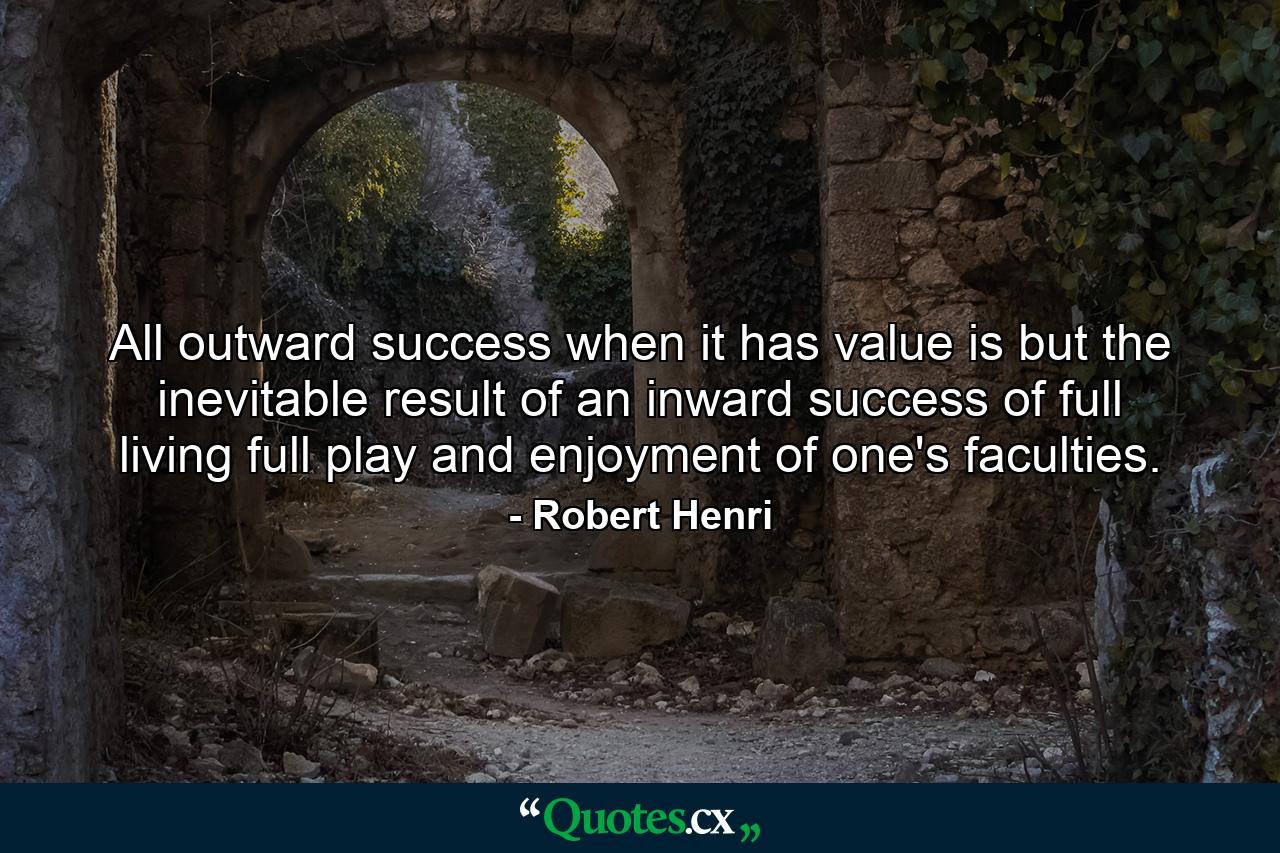 All outward success  when it has value  is but the inevitable result of an inward success of full living  full play and enjoyment of one's faculties. - Quote by Robert Henri