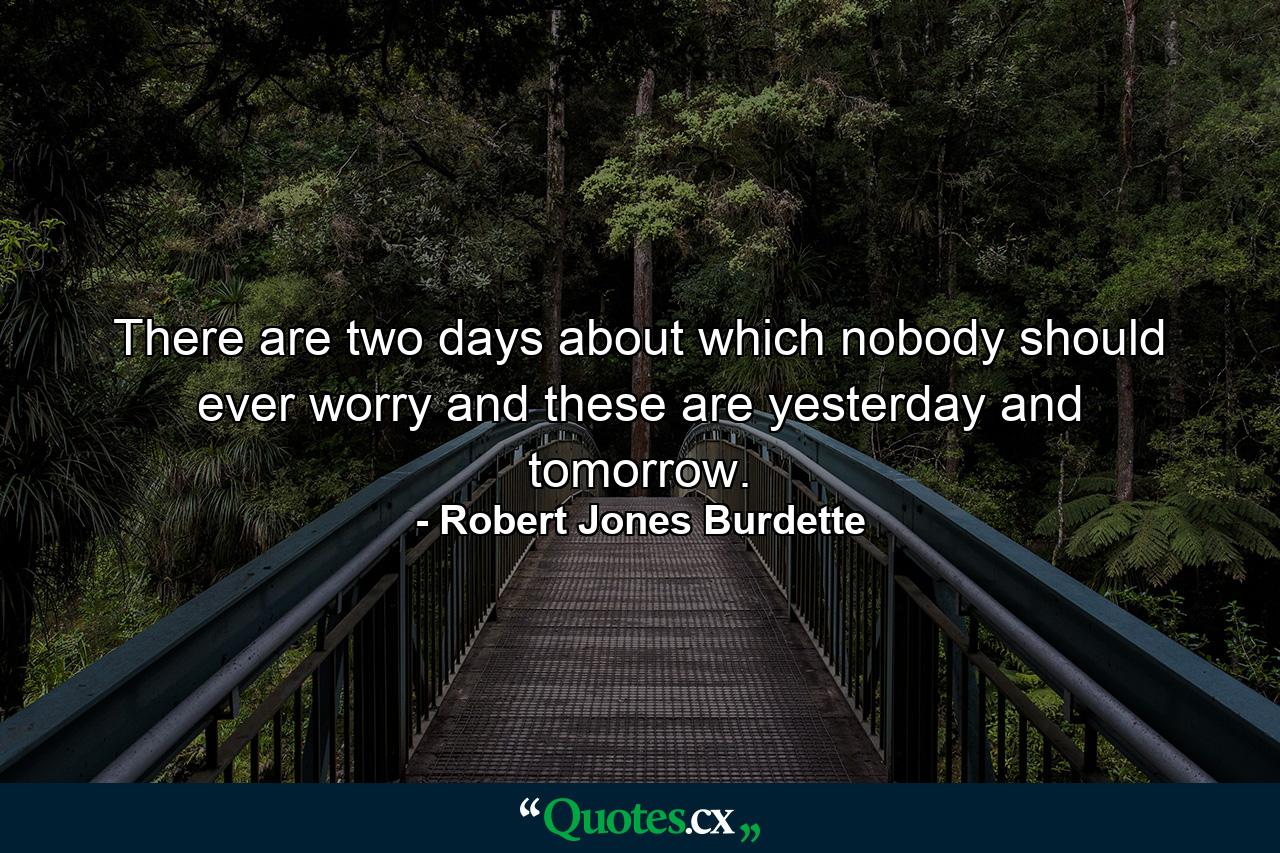 There are two days about which nobody should ever worry  and these are yesterday and tomorrow. - Quote by Robert Jones Burdette