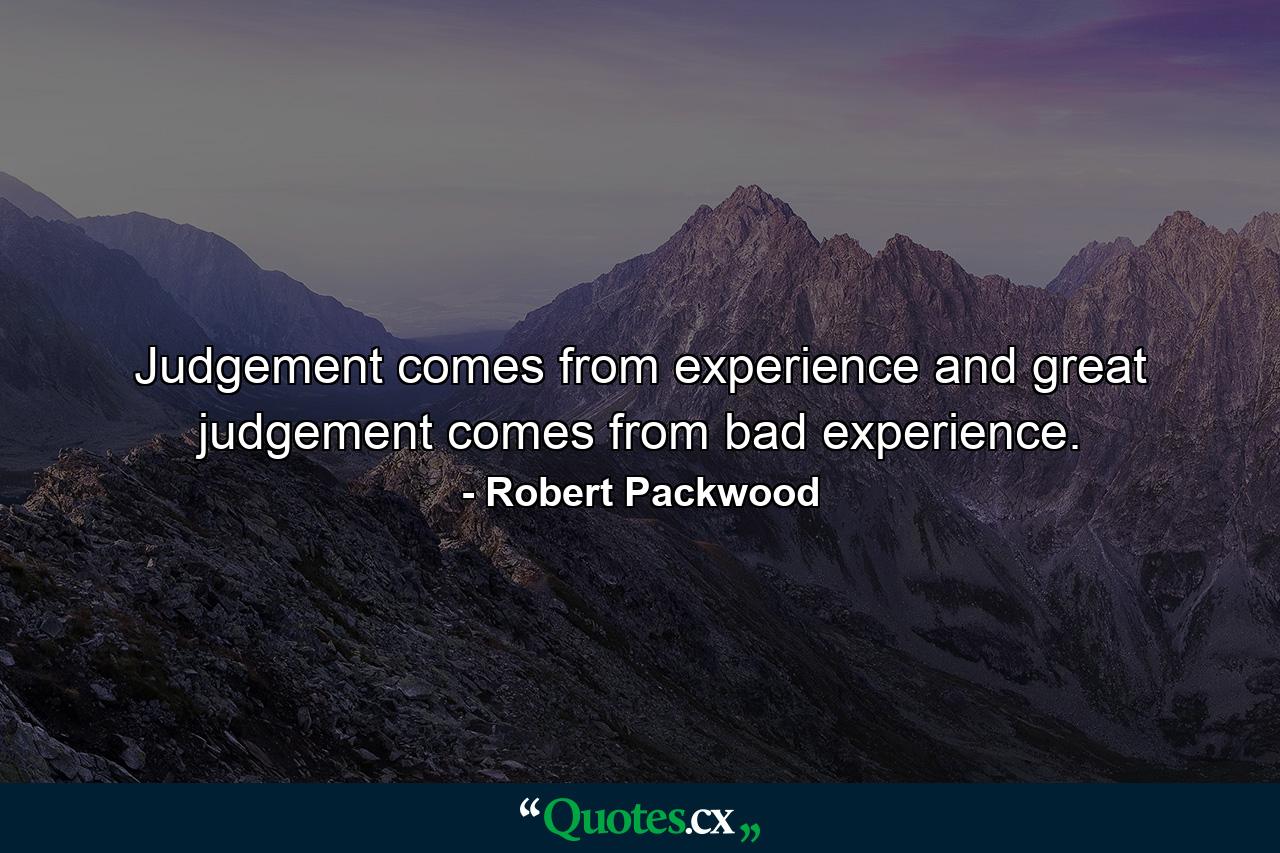 Judgement comes from experience  and great judgement comes from bad experience. - Quote by Robert Packwood