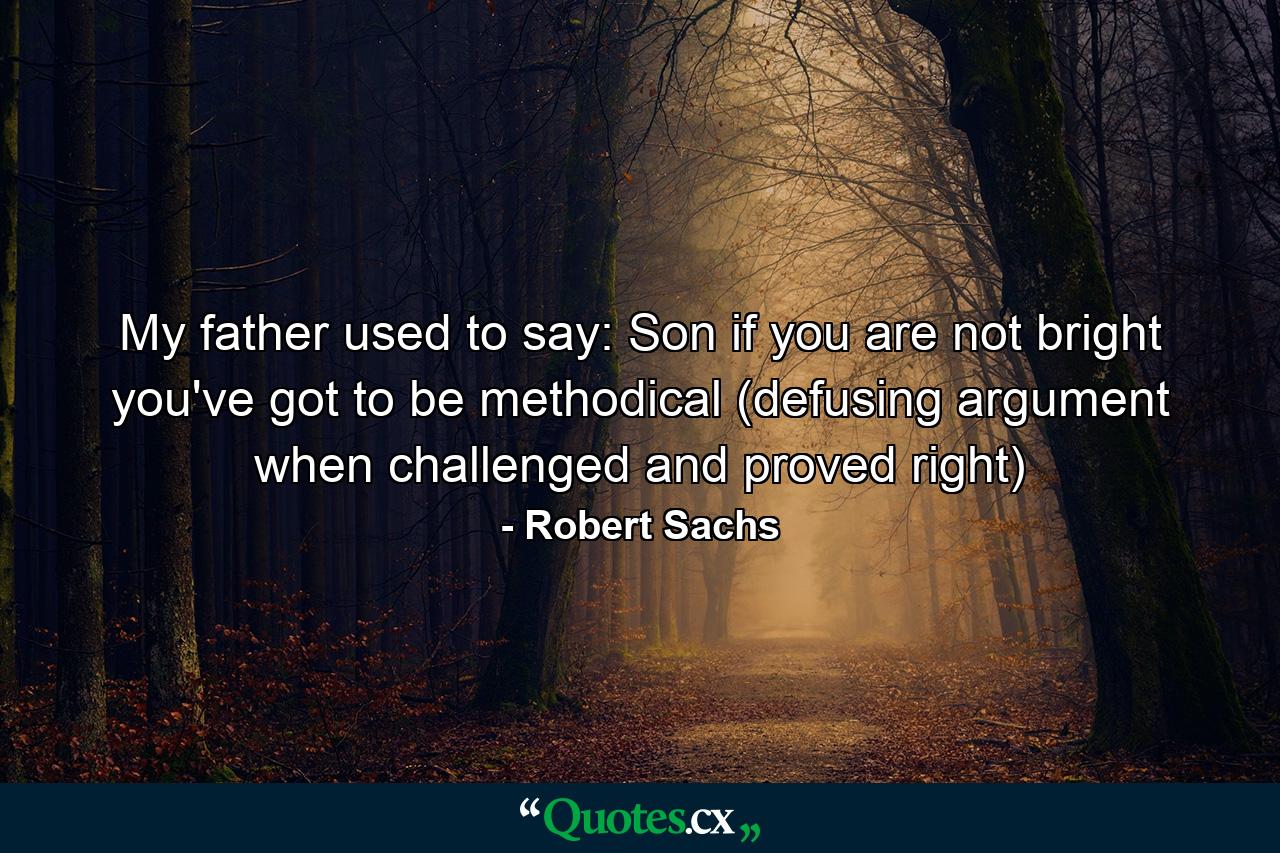 My father used to say: Son  if you are not bright  you've got to be methodical  (defusing argument when challenged and proved right) - Quote by Robert Sachs