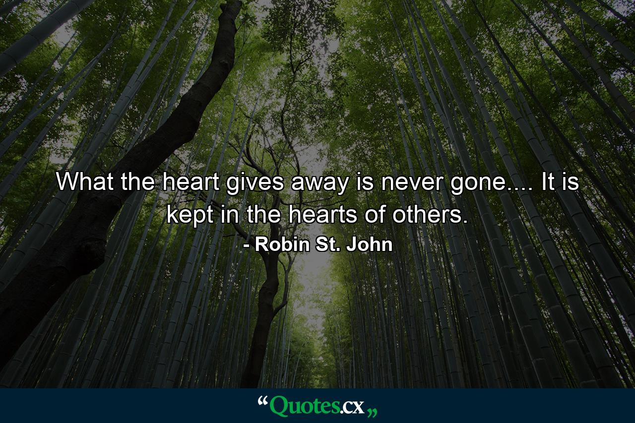 What the heart gives away is never gone.... It is kept in the hearts of others. - Quote by Robin St. John