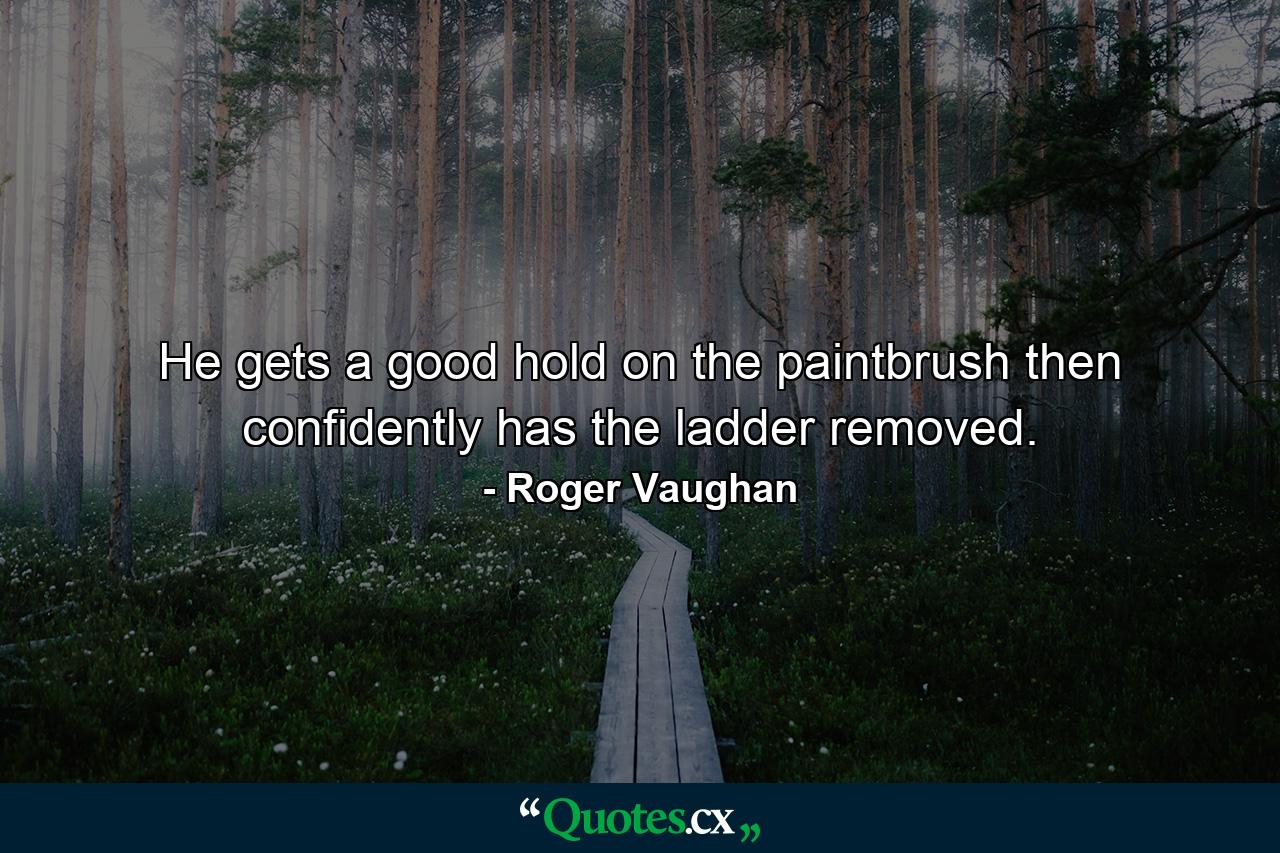 He gets a good hold on the paintbrush  then confidently has the ladder removed. - Quote by Roger Vaughan