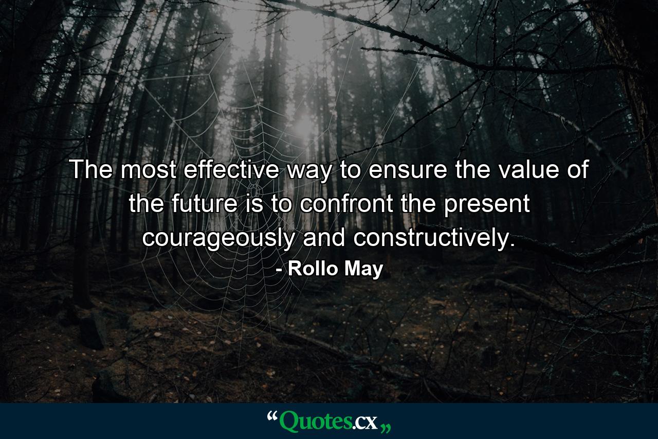 The most effective way to ensure the value of the future is to confront the present courageously and constructively. - Quote by Rollo May