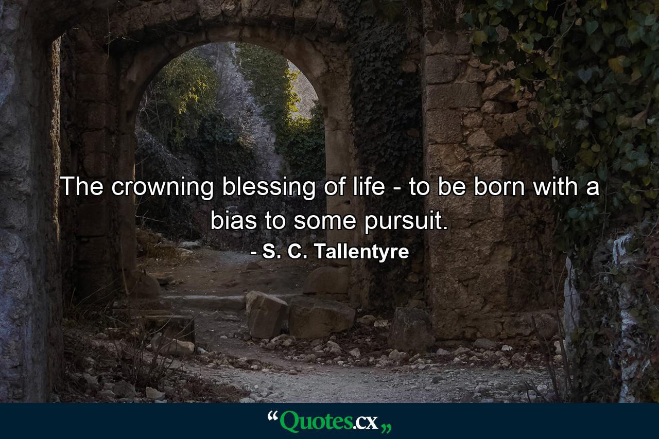 The crowning blessing of life - to be born with a bias to some pursuit. - Quote by S. C. Tallentyre