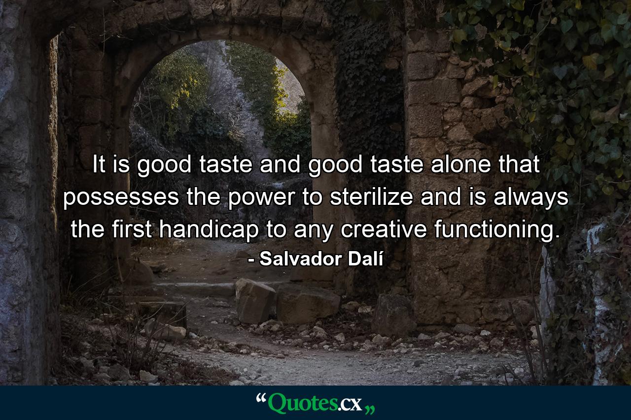 It is good taste  and good taste alone  that possesses the power to sterilize and is always the first handicap to any creative functioning. - Quote by Salvador Dalí