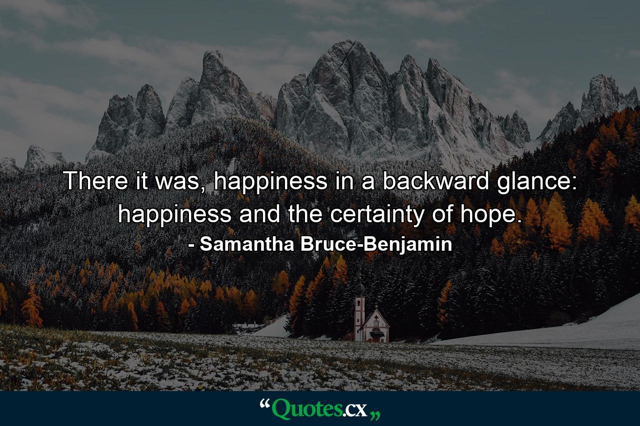 There it was, happiness in a backward glance: happiness and the certainty of hope. - Quote by Samantha Bruce-Benjamin