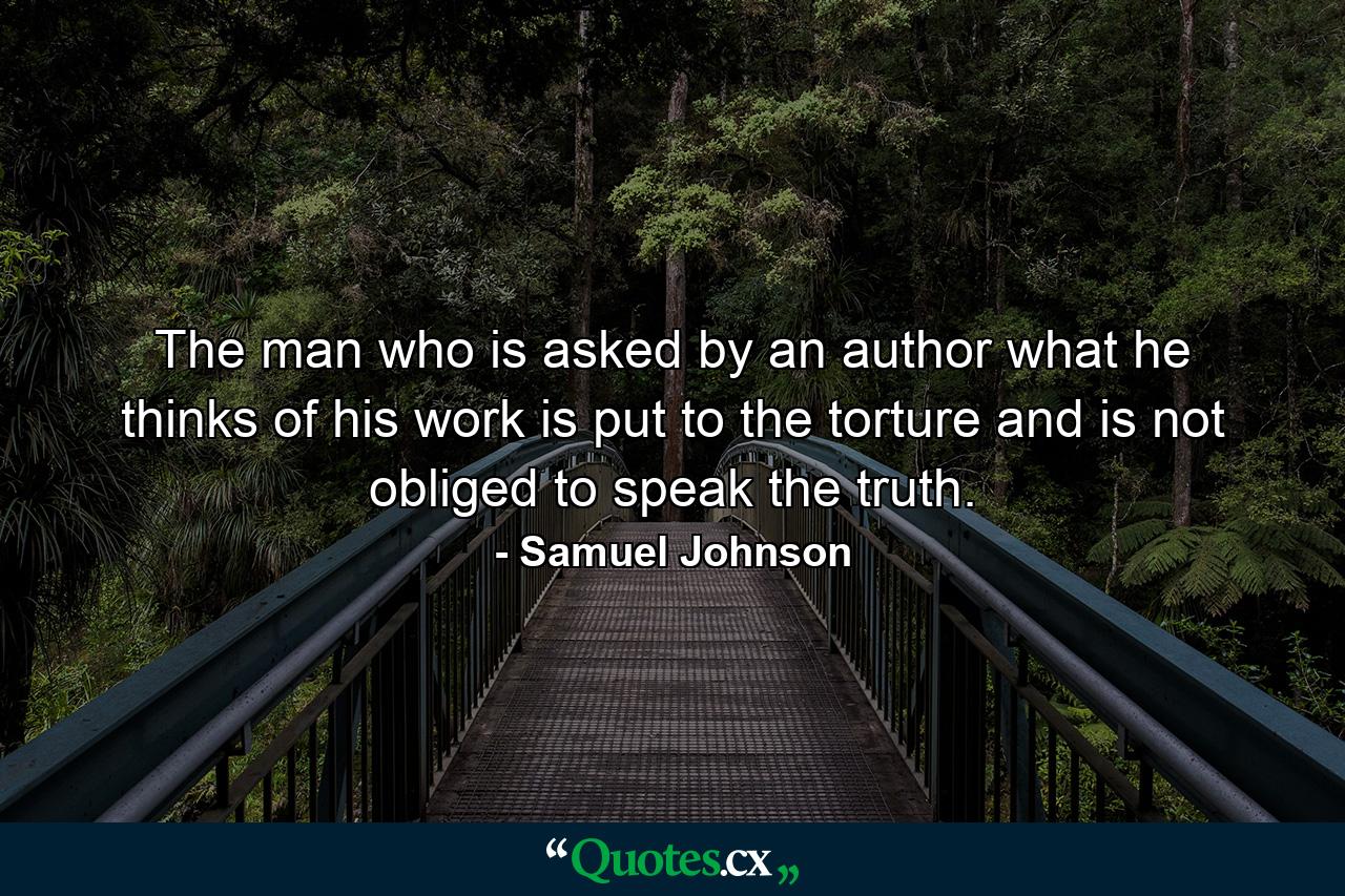 The man who is asked by an author what he thinks of his work is put to the torture and is not obliged to speak the truth. - Quote by Samuel Johnson