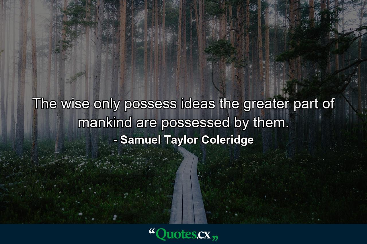 The wise only possess ideas  the greater part of mankind are possessed by them. - Quote by Samuel Taylor Coleridge