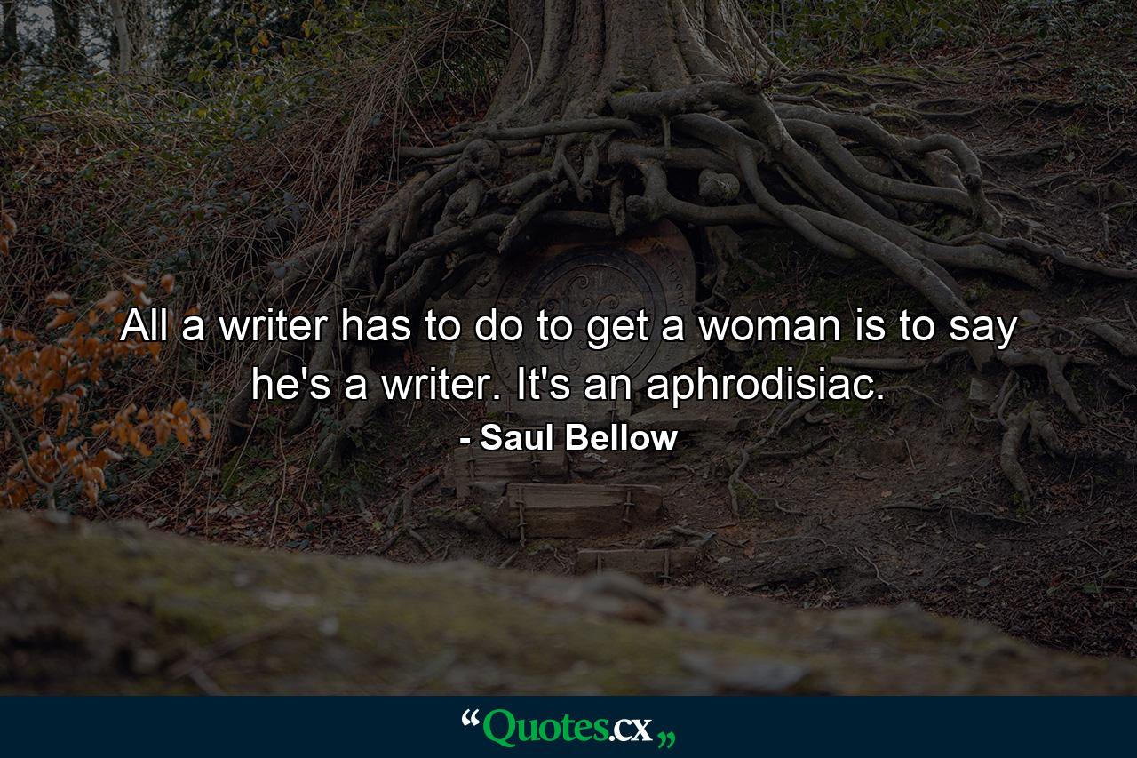 All a writer has to do to get a woman is to say he's a writer. It's an aphrodisiac. - Quote by Saul Bellow