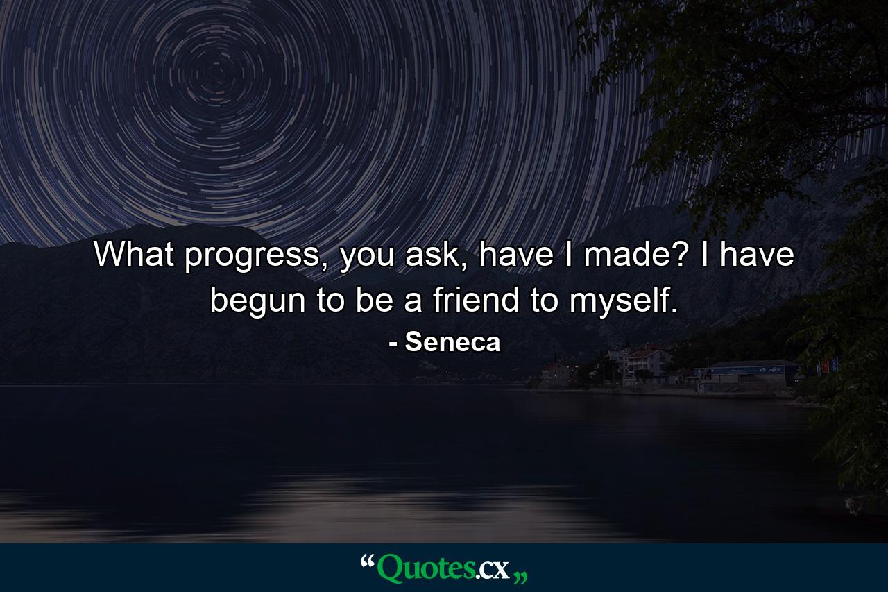 What progress, you ask, have I made? I have begun to be a friend to myself. - Quote by Seneca