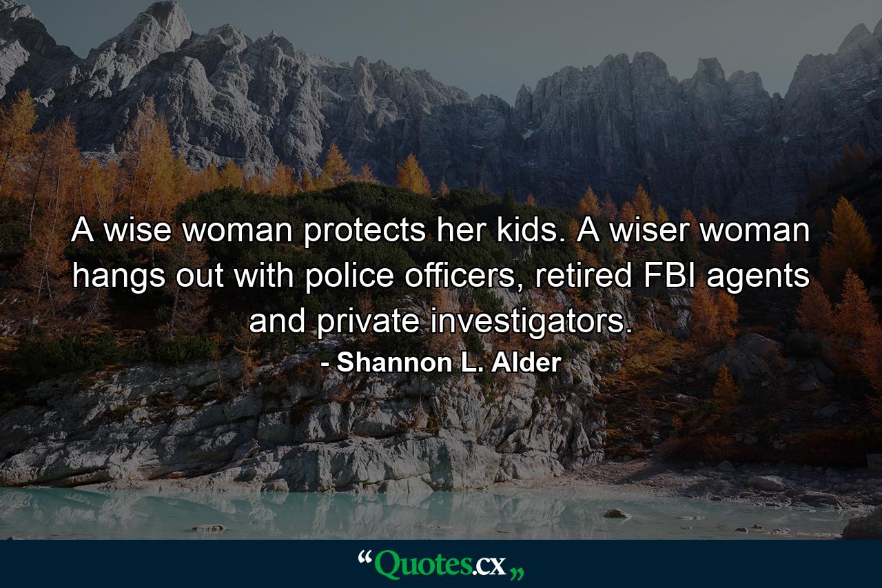 A wise woman protects her kids. A wiser woman hangs out with police officers, retired FBI agents and private investigators. - Quote by Shannon L. Alder