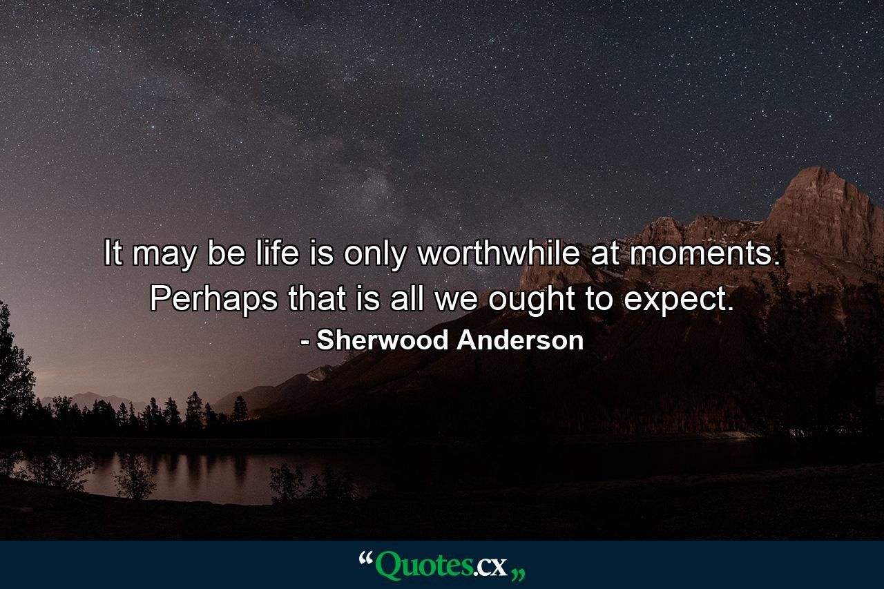 It may be life is only worthwhile at moments. Perhaps that is all we ought to expect. - Quote by Sherwood Anderson