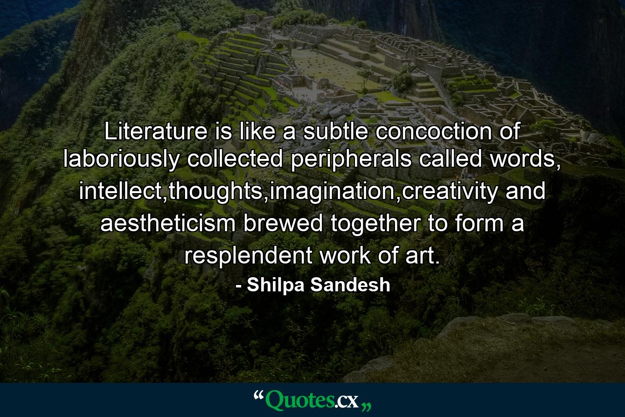 Literature is like a subtle concoction of laboriously collected peripherals called words, intellect,thoughts,imagination,creativity and aestheticism brewed together to form a resplendent work of art. - Quote by Shilpa Sandesh